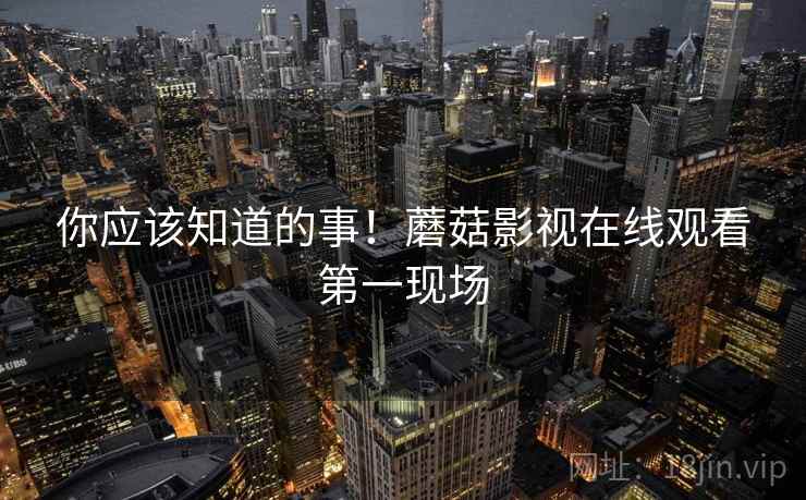 你应该知道的事！蘑菇影视在线观看第一现场
