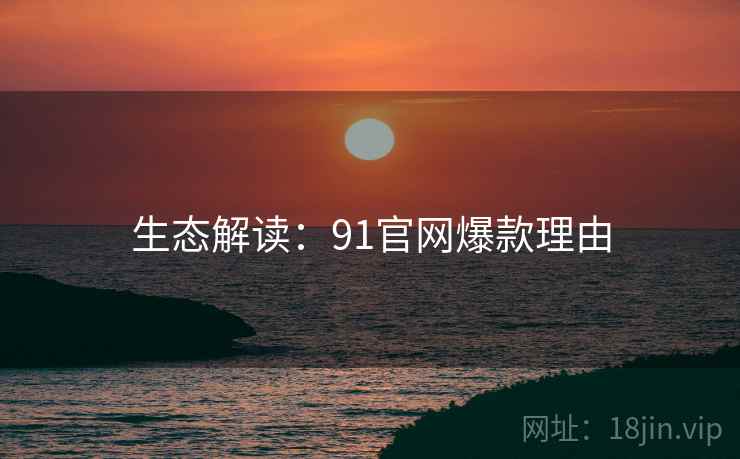 生态解读：91官网爆款理由