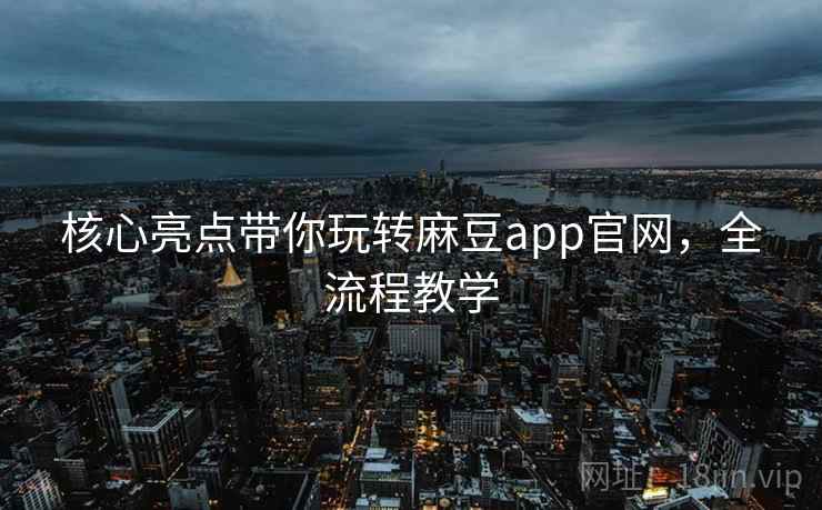 核心亮点带你玩转麻豆app官网，全流程教学