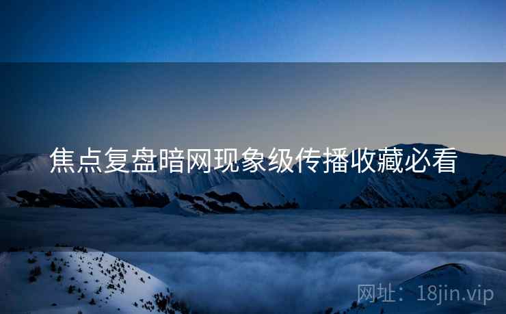 焦点复盘暗网现象级传播收藏必看