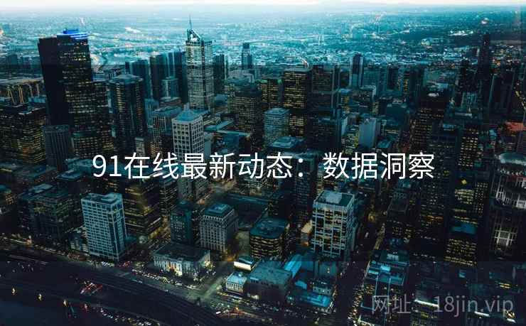 91在线最新动态：数据洞察