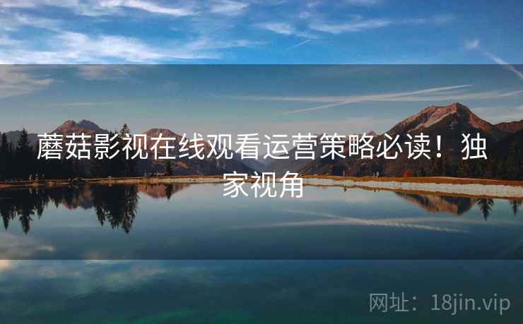蘑菇影视在线观看运营策略必读！独家视角