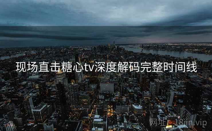 现场直击糖心tv深度解码完整时间线