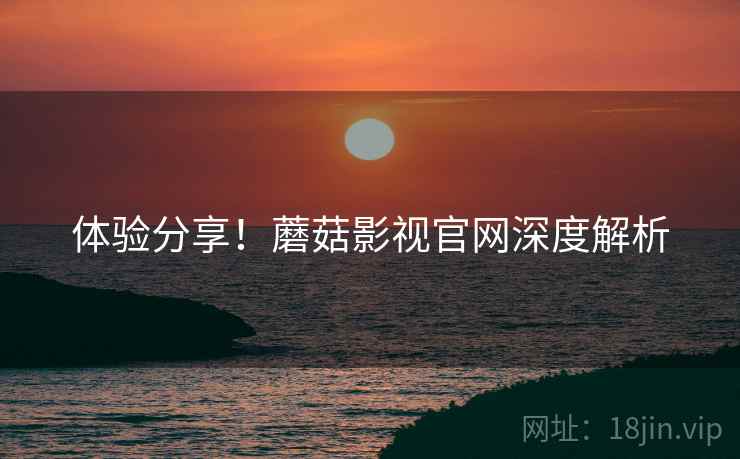 体验分享！蘑菇影视官网深度解析