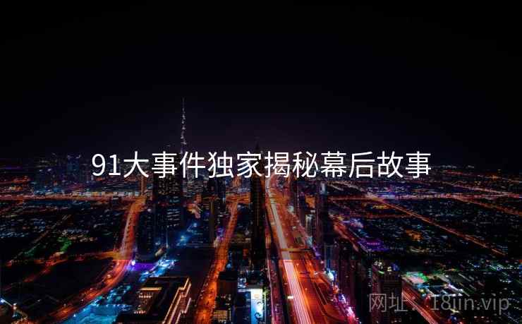 91大事件独家揭秘幕后故事