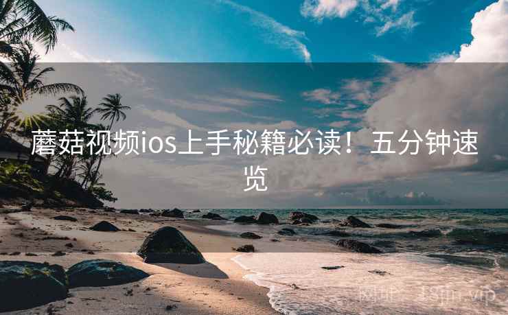 蘑菇视频ios上手秘籍必读！五分钟速览