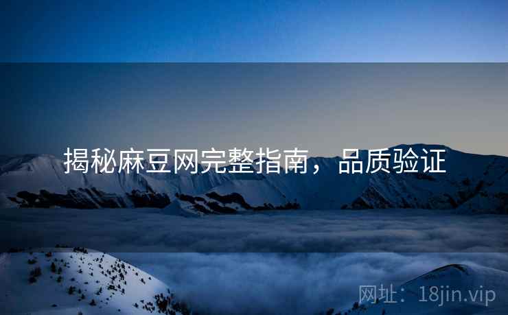 揭秘麻豆网完整指南，品质验证