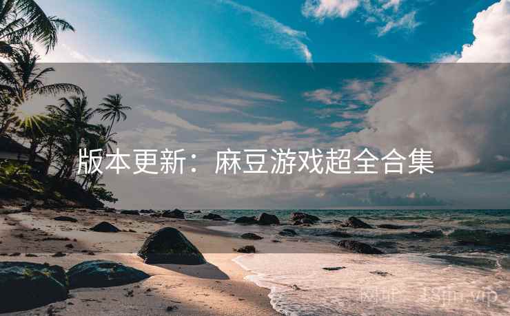 版本更新：麻豆游戏超全合集