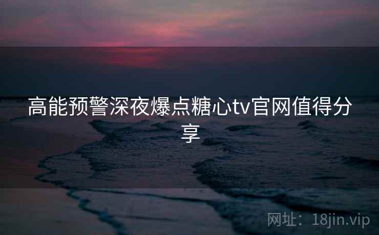 高能预警深夜爆点糖心tv官网值得分享