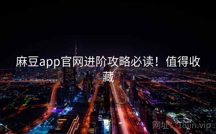 麻豆app官网进阶攻略必读！值得收藏
