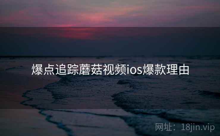 爆点追踪蘑菇视频ios爆款理由