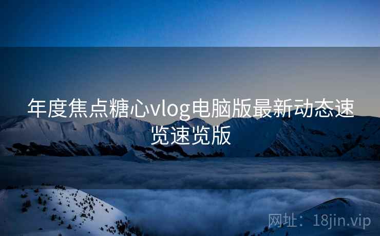 年度焦点糖心vlog电脑版最新动态速览速览版