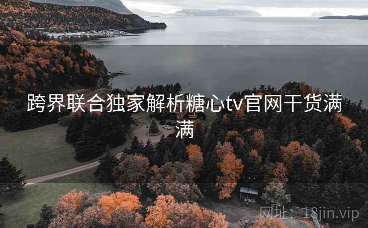 跨界联合独家解析糖心tv官网干货满满