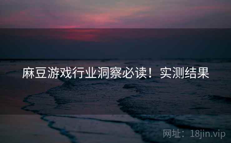 麻豆游戏行业洞察必读！实测结果