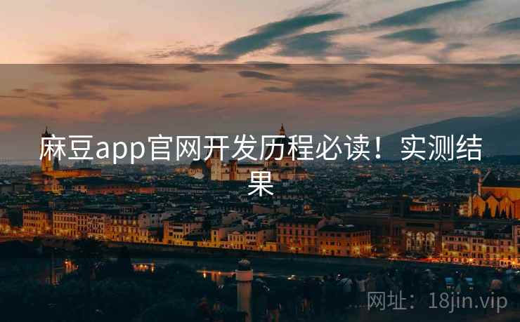 麻豆app官网开发历程必读！实测结果