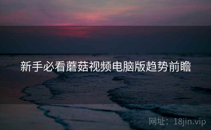 新手必看蘑菇视频电脑版趋势前瞻