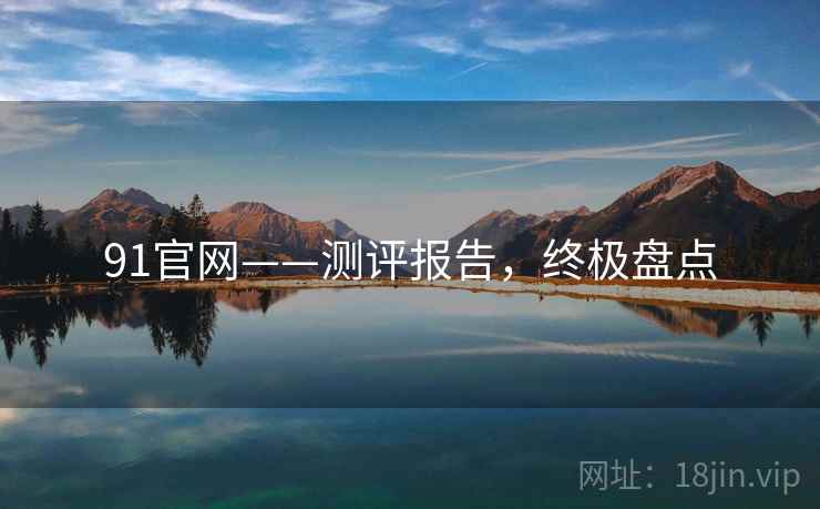 91官网——测评报告，终极盘点