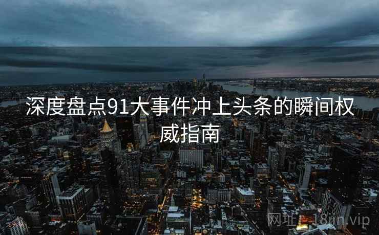深度盘点91大事件冲上头条的瞬间权威指南