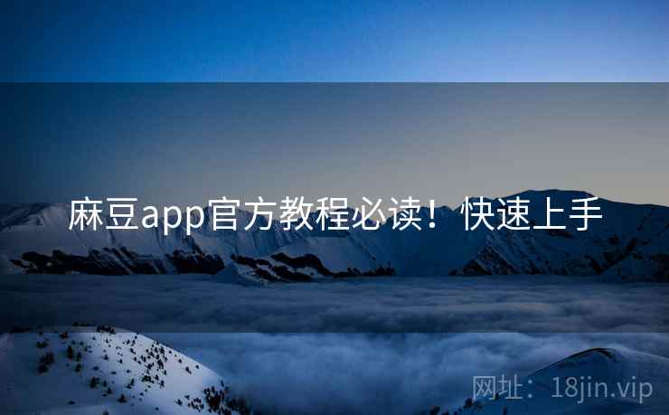 麻豆app官方教程必读！快速上手