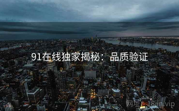 91在线独家揭秘：品质验证
