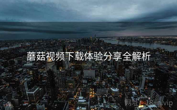 蘑菇视频下载体验分享全解析
