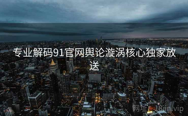 专业解码91官网舆论漩涡核心独家放送