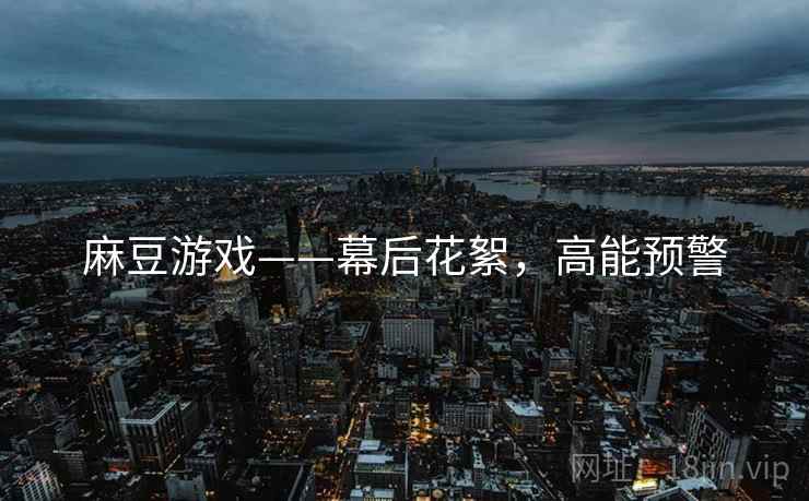 麻豆游戏——幕后花絮，高能预警