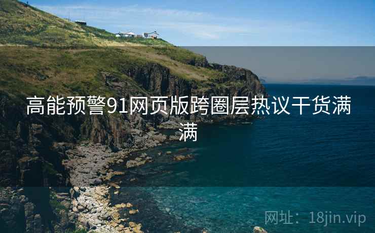 高能预警91网页版跨圈层热议干货满满