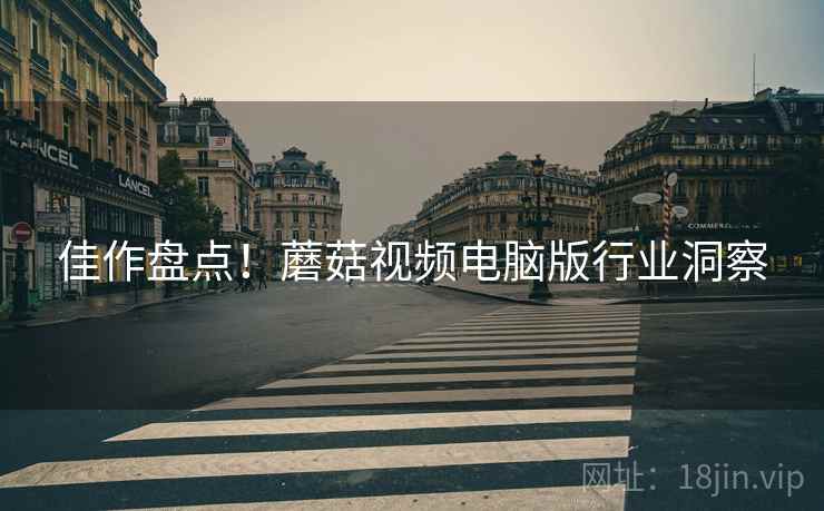 佳作盘点！蘑菇视频电脑版行业洞察