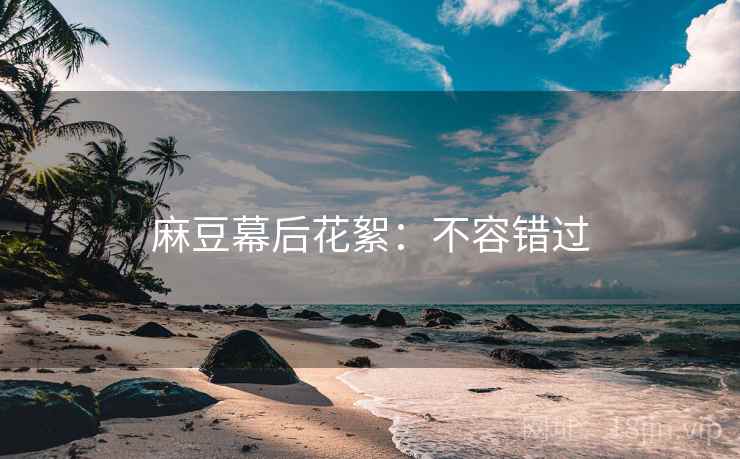 麻豆幕后花絮：不容错过