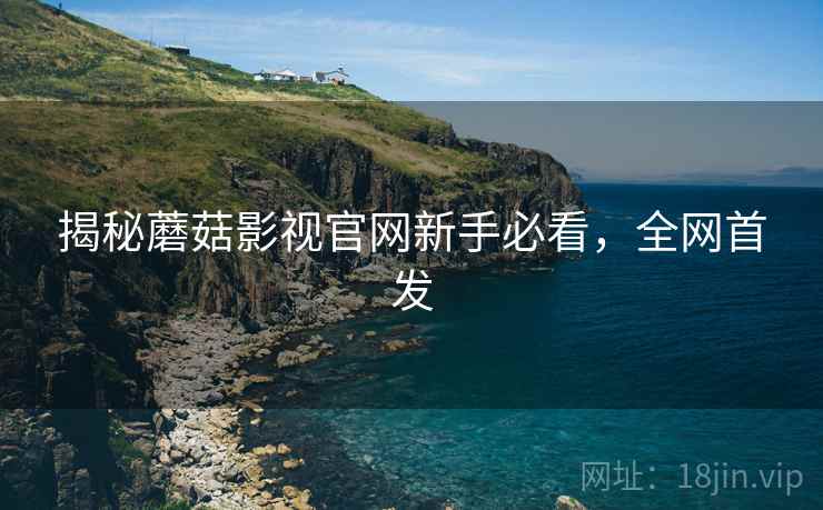 揭秘蘑菇影视官网新手必看，全网首发
