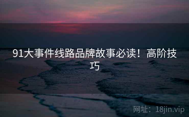 91大事件线路品牌故事必读！高阶技巧