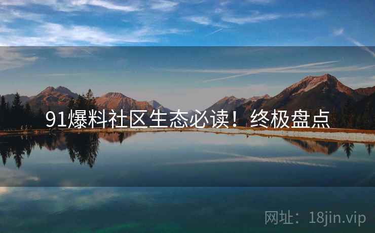 91爆料社区生态必读！终极盘点
