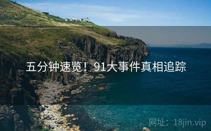 五分钟速览！91大事件真相追踪