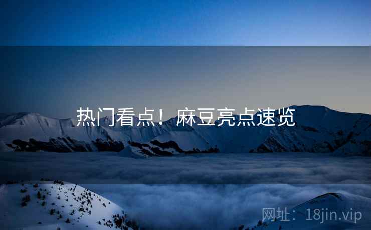 热门看点！麻豆亮点速览