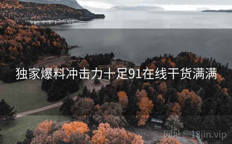 独家爆料冲击力十足91在线干货满满
