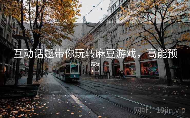 互动话题带你玩转麻豆游戏，高能预警
