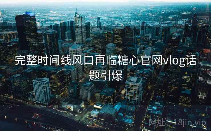 完整时间线风口再临糖心官网vlog话题引爆