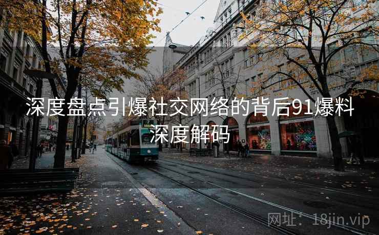 深度盘点引爆社交网络的背后91爆料深度解码