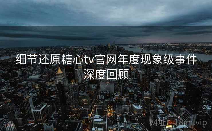 细节还原糖心tv官网年度现象级事件深度回顾