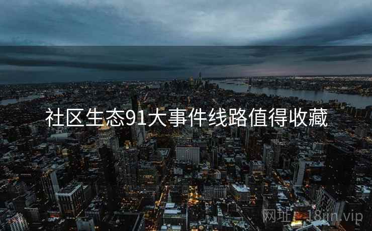 社区生态91大事件线路值得收藏