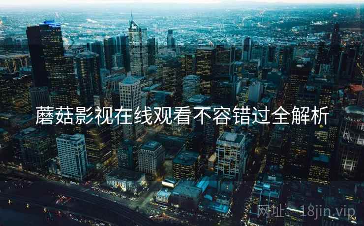 蘑菇影视在线观看不容错过全解析