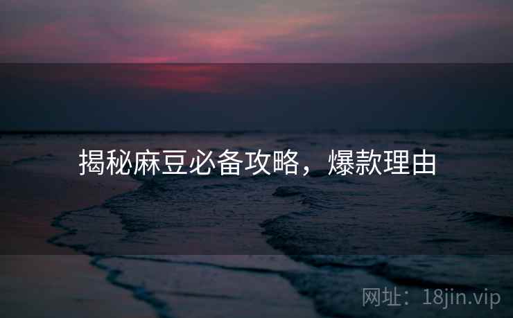 揭秘麻豆必备攻略，爆款理由