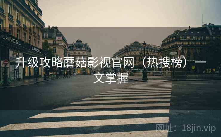 升级攻略蘑菇影视官网（热搜榜）一文掌握