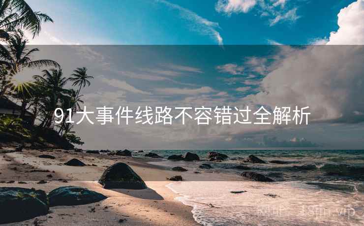 91大事件线路不容错过全解析
