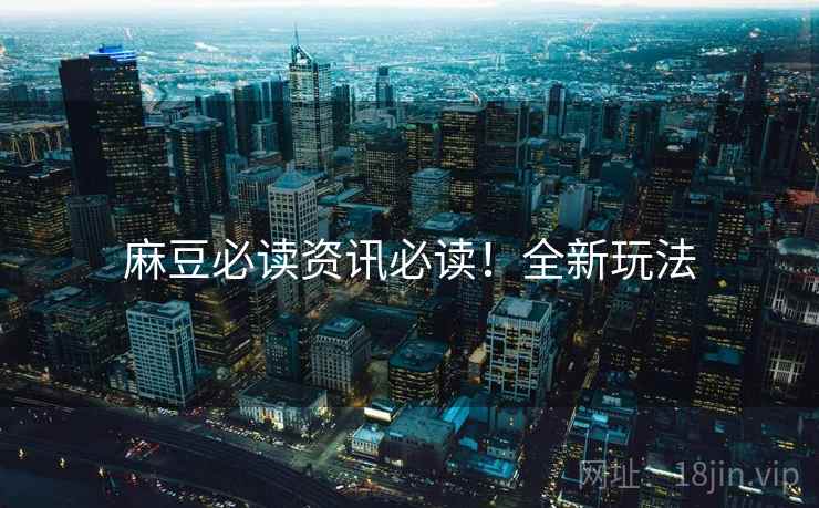 麻豆必读资讯必读！全新玩法