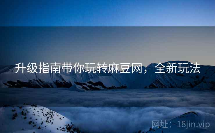 升级指南带你玩转麻豆网，全新玩法