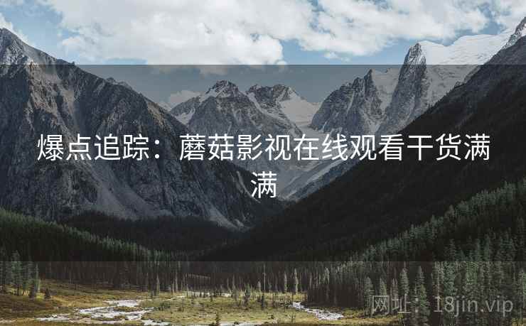 爆点追踪：蘑菇影视在线观看干货满满