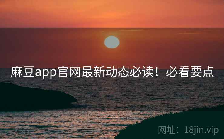 麻豆app官网最新动态必读！必看要点