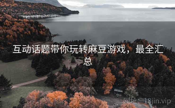 互动话题带你玩转麻豆游戏，最全汇总